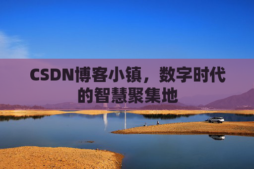 CSDN博客小镇，数字时代的智慧聚集地